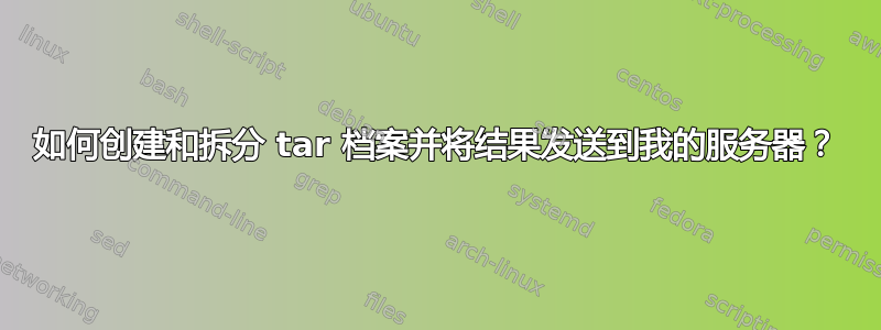 如何创建和拆分 tar 档案并将结果发送到我的服务器？