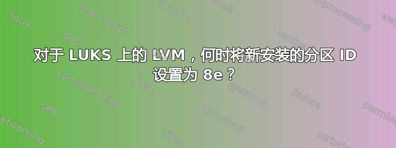 对于 LUKS 上的 LVM，何时将新安装的分区 ID 设置为 8e？