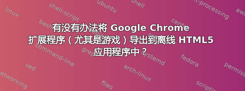 有没有办法将 Google Chrome 扩展程序（尤其是游戏）导出到离线 HTML5 应用程序中？