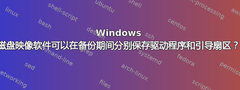 Windows 磁盘映像软件可以在备份期间分别保存驱动程序和引导扇区？