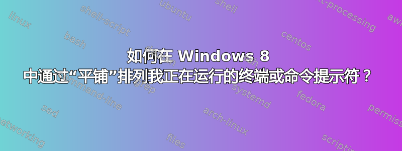 如何在 Windows 8 中通过“平铺”排列我正在运行的终端或命令提示符？