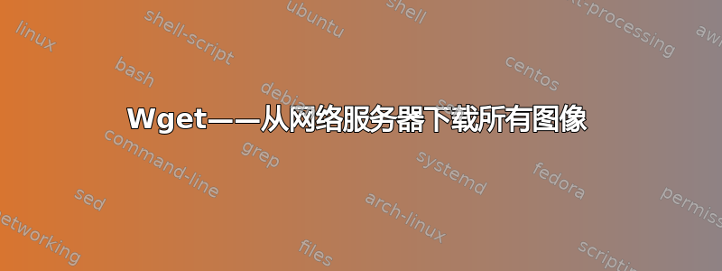 Wget——从网络服务器下载所有图像