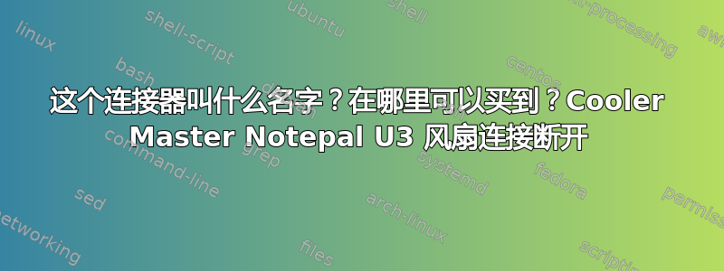 这个连接器叫什么名字？在哪里可以买到？Cooler Master Notepal U3 风扇连接断开