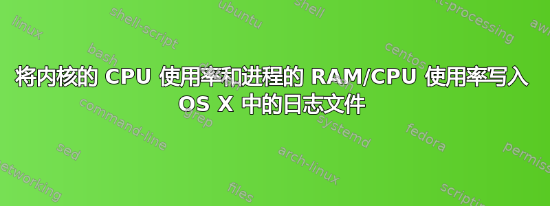 将内核的 CPU 使用率和进程的 RAM/CPU 使用率写入 OS X 中的日志文件