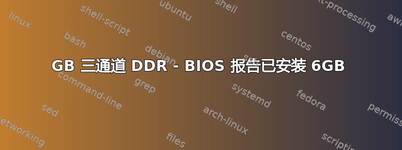 12GB 三通道 DDR - BIOS 报告已安装 6GB