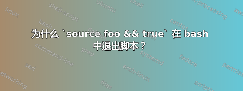 为什么 `source foo && true` 在 bash 中退出脚本？