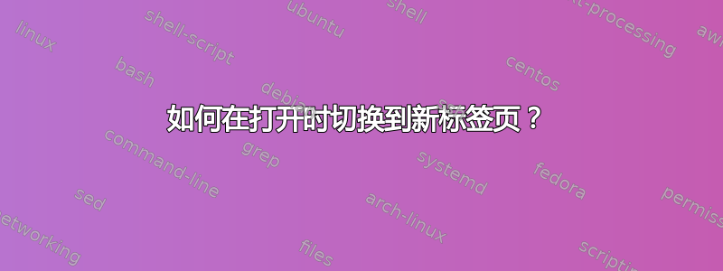 如何在打开时切换到新标签页？