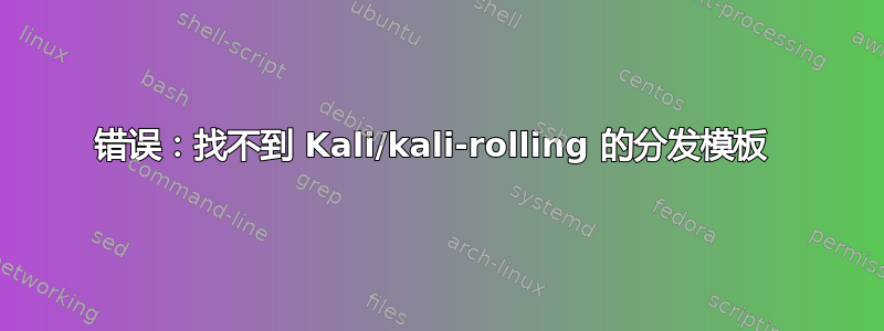 错误：找不到 Kali/kali-rolling 的分发模板 