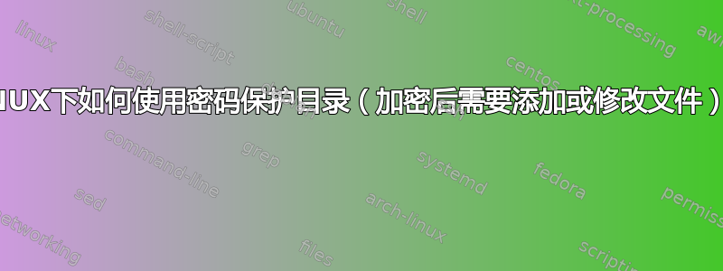 LINUX下如何使用密码保护目录（加密后需要添加或修改文件）？ 