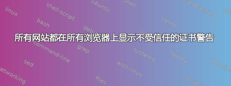 所有网站都在所有浏览器上显示不受信任的证书警告