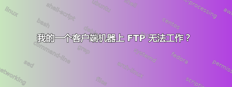 我的一个客户端机器上 FTP 无法工作？