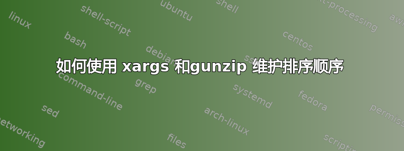 如何使用 xargs 和gunzip 维护排序顺序