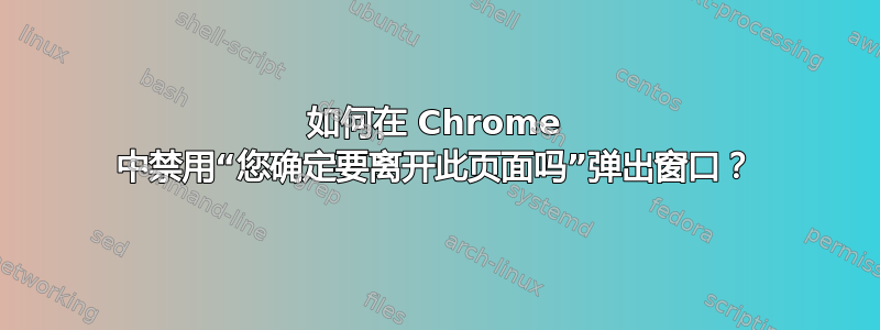 如何在 Chrome 中禁用“您确定要离开此页面吗”弹出窗口？