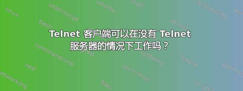 Telnet 客户端可以在没有 Telnet 服务器的情况下工作吗？