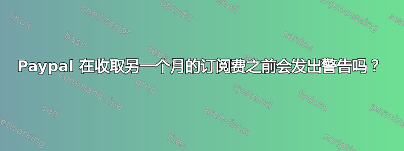 Paypal 在收取另一个月的订阅费之前会发出警告吗？