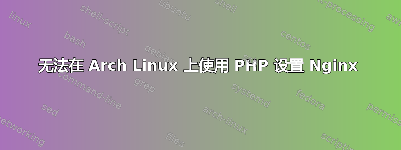 无法在 Arch Linux 上使用 PHP 设置 Nginx