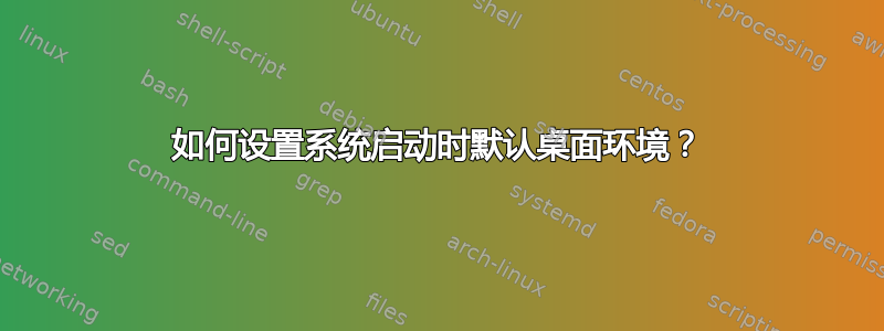 如何设置系统启动时默认桌面环境？