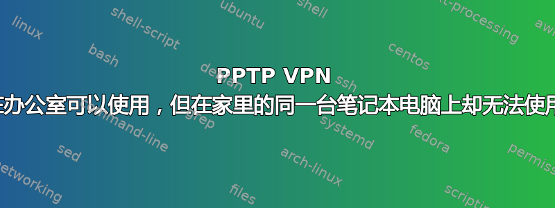 PPTP VPN 在办公室可以使用，但在家里的同一台笔记本电脑上却无法使用