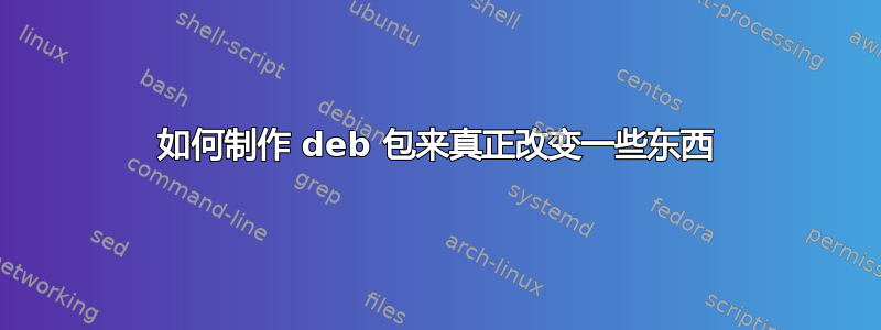 如何制作 deb 包来真正改变一些东西