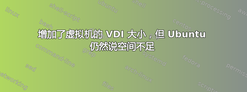 增加了虚拟机的 VDI 大小，但 Ubuntu 仍然说空间不足