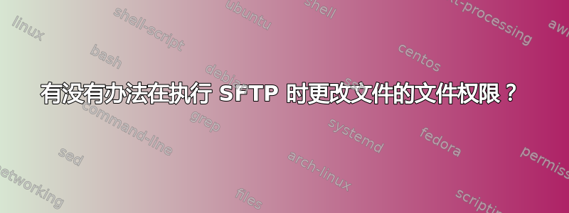 有没有办法在执行 SFTP 时更改文件的文件权限？