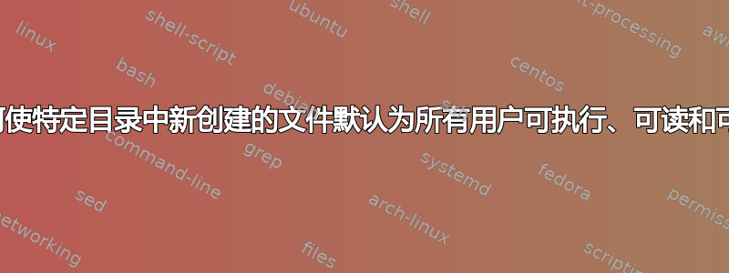 如何使特定目录中新创建的文件默认为所有用户可执行、可读和可写