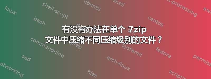 有没有办法在单个 7zip 文件中压缩不同压缩级别的文件？