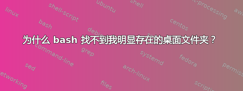 为什么 bash 找不到我明显存在的桌面文件夹？