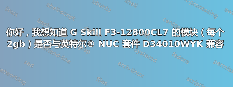 你好，我想知道 G Skill F3-12800CL7 的模块（每个 2gb）是否与英特尔® NUC 套件 D34010WYK 兼容