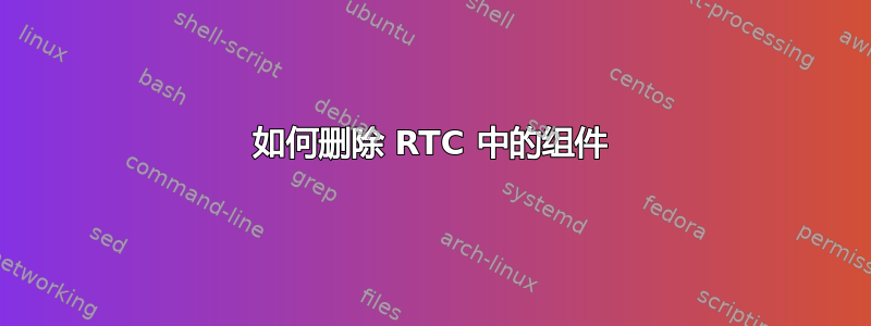 如何删除 RTC 中的组件