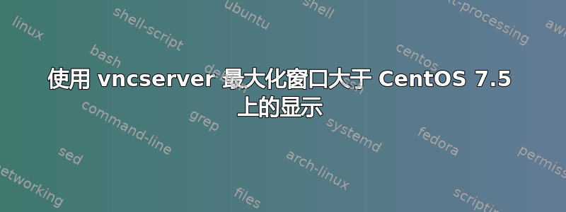 使用 vncserver 最大化窗口大于 CentOS 7.5 上的显示