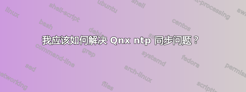 我应该如何解决 Qnx ntp 同步问题？