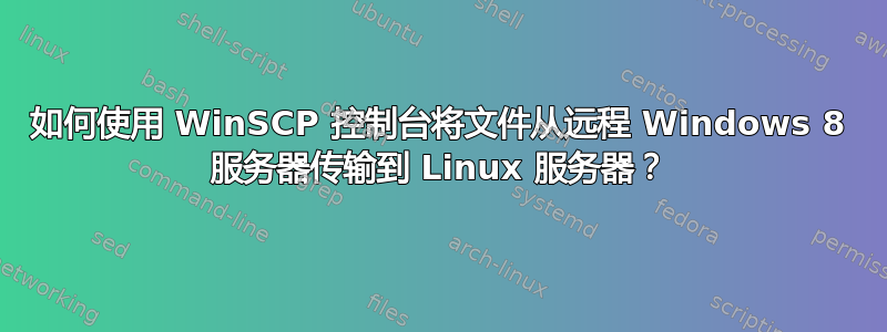 如何使用 WinSCP 控制台将文件从远程 Windows 8 服务器传输到 Linux 服务器？