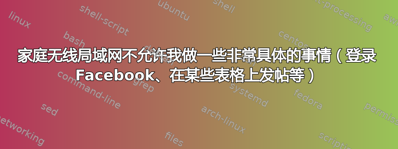 家庭无线局域网不允许我做一些非常具体的事情（登录 Facebook、在某些表格上发帖等）