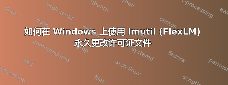 如何在 Windows 上使用 lmutil (FlexLM) 永久更改许可证文件