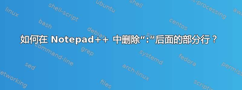 如何在 Notepad++ 中删除“:”后面的部分行？