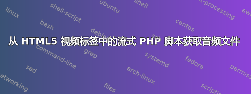 从 HTML5 视频标签中的流式 PHP 脚本获取音频文件