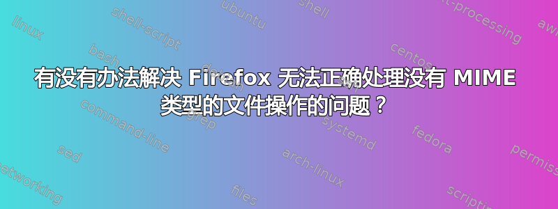 有没有办法解决 Firefox 无法正确处理没有 MIME 类型的文件操作的问题？