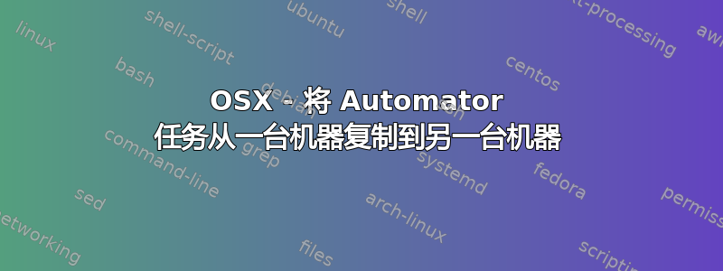 OSX - 将 Automator 任务从一台机器复制到另一台机器