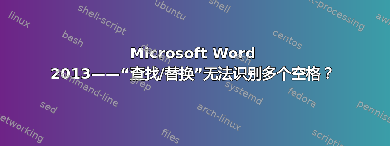 Microsoft Word 2013——“查找/替换”无法识别多个空格？