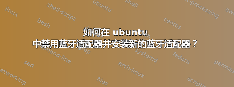 如何在 ubuntu 中禁用蓝牙适配器并安装新的蓝牙适配器？