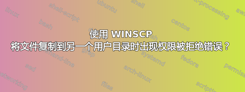 使用 WINSCP 将文件复制到另一个用户目录时出现权限被拒绝错误？