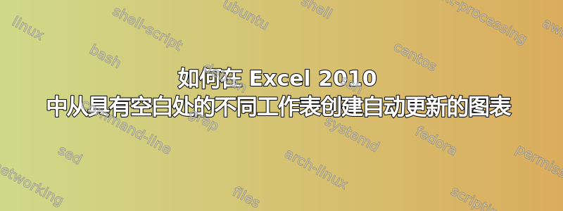 如何在 Excel 2010 中从具有空白处的不同工作表创建自动更新的图表