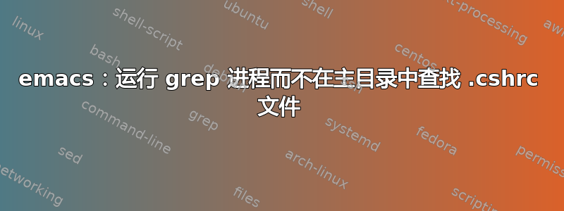 emacs：运行 grep 进程而不在主目录中查找 .cshrc 文件