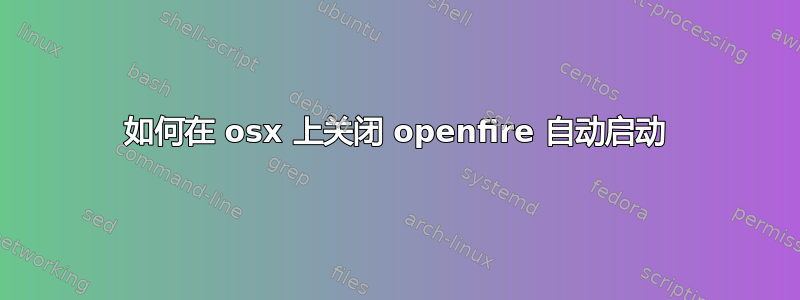 如何在 osx 上关闭 openfire 自动启动