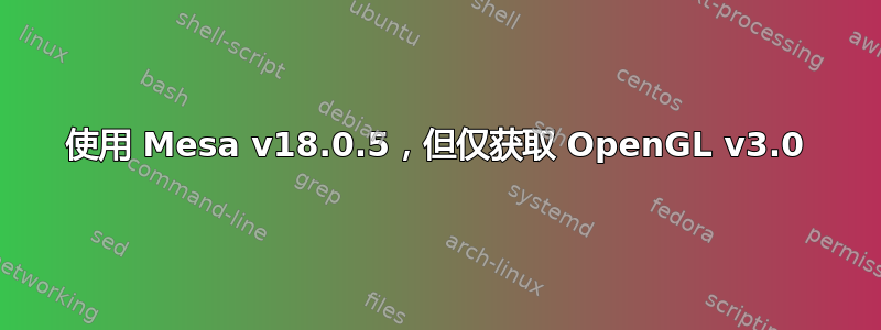 使用 Mesa v18.0.5，但仅获取 OpenGL v3.0