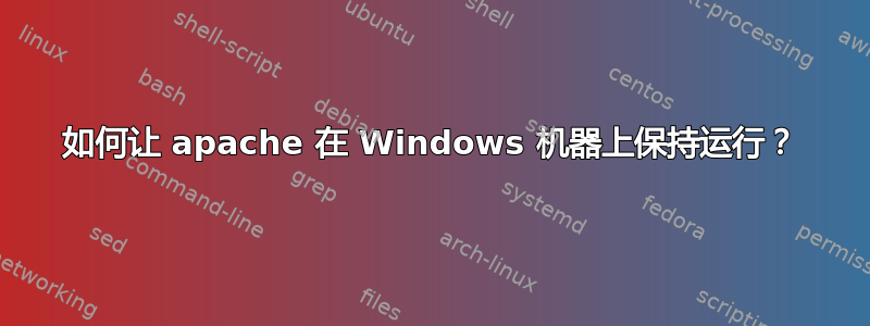 如何让 apache 在 Windows 机器上保持运行？