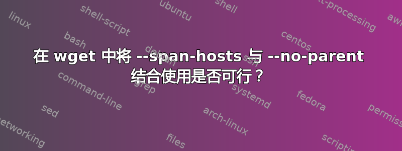 在 wget 中将 --span-hosts 与 --no-parent 结合使用是否可行？