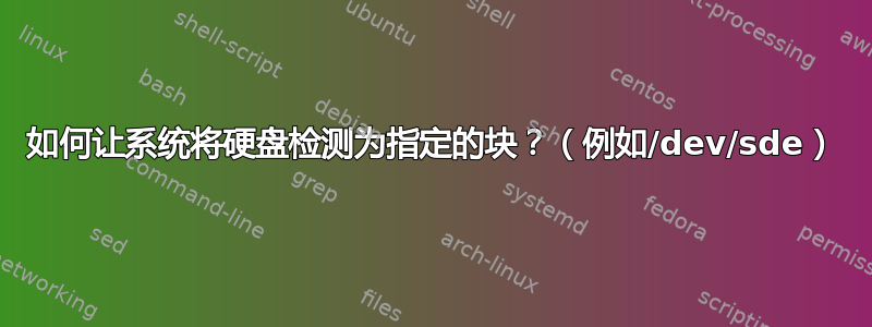 如何让系统将硬盘检测为指定的块？（例如/dev/sde）