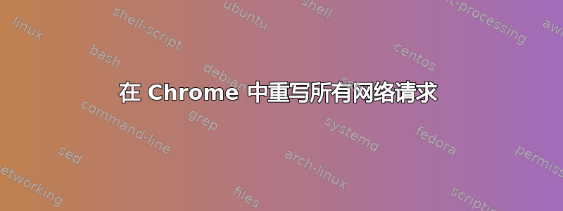 在 Chrome 中重写所有网络请求